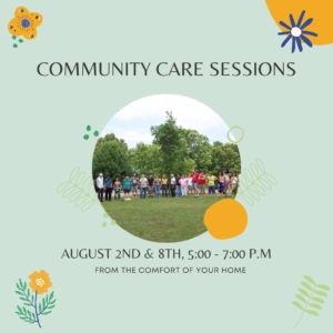 Light green graphic with yellow, blue, and green illustrations of flowers and round shapes. There is a circle frame in the middle with a picture of members of our coalition standing in a line together smiling. The text says, "Community Care Sessions August 2nd & 8Th, 5:00 - 7:00 PM from the comfort of your own home!"